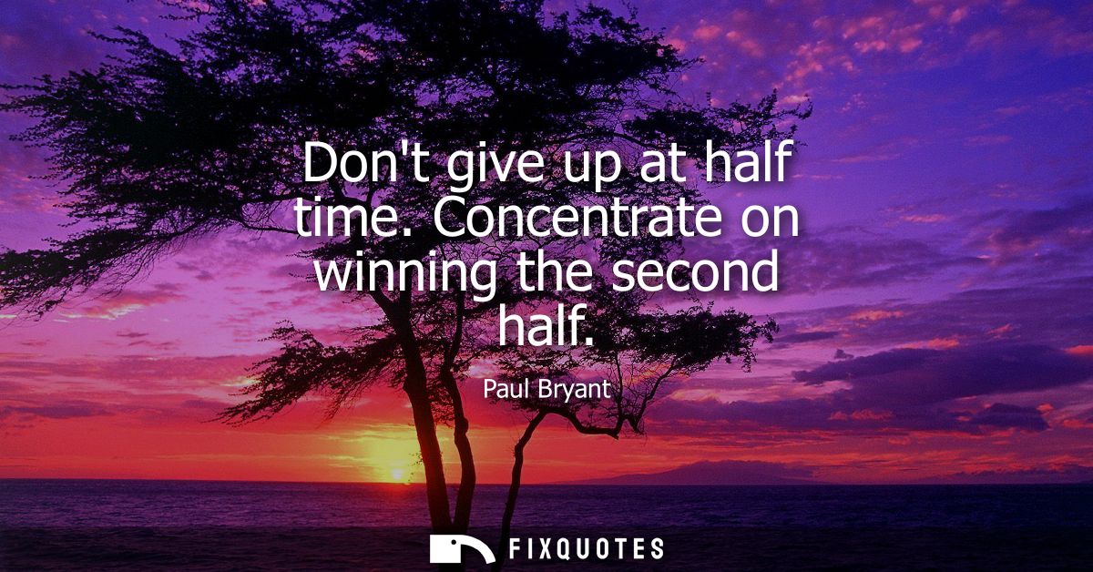 Dont give up at half time. Concentrate on winning the second half