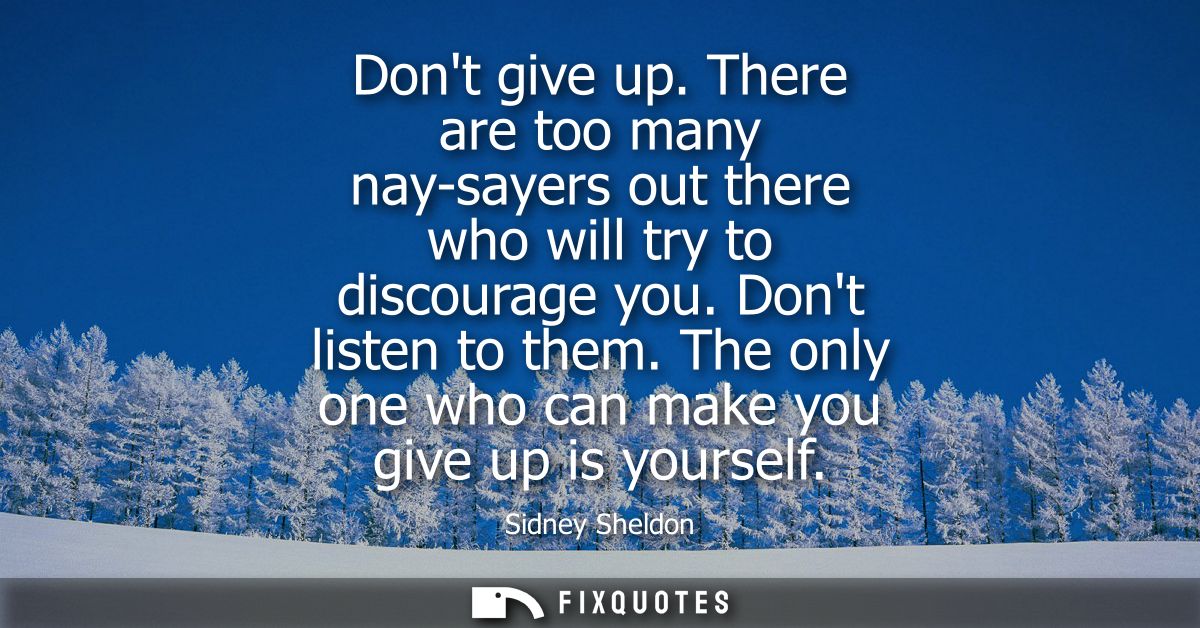 Dont give up. There are too many nay-sayers out there who will try to discourage you. Dont listen to them. The only one 