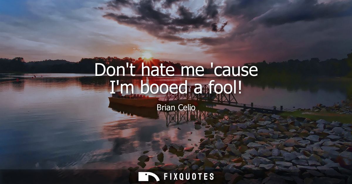 Dont hate me cause Im booed a fool!