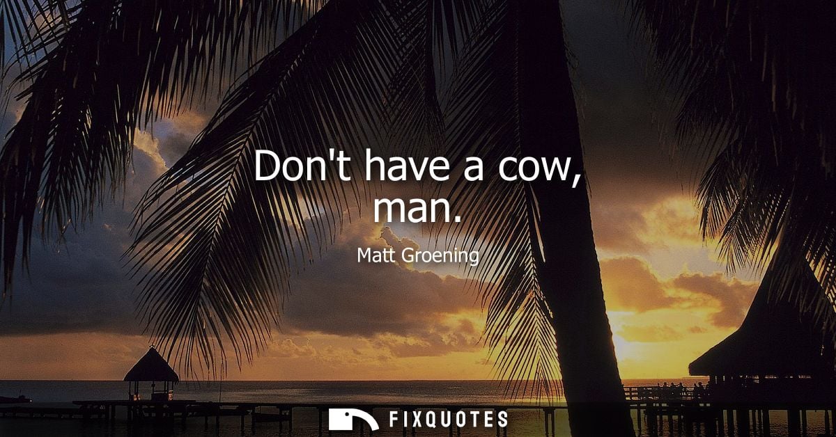 Dont have a cow, man