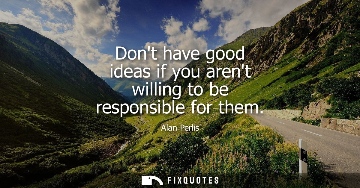 Dont have good ideas if you arent willing to be responsible for them