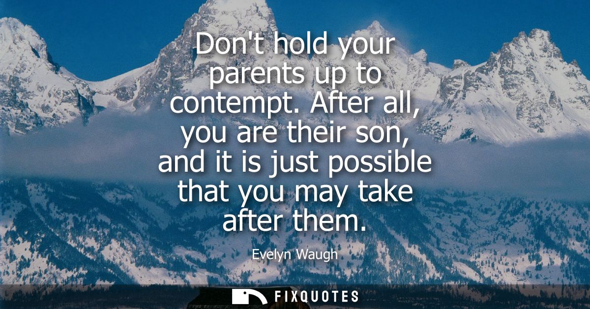 Dont hold your parents up to contempt. After all, you are their son, and it is just possible that you may take after the