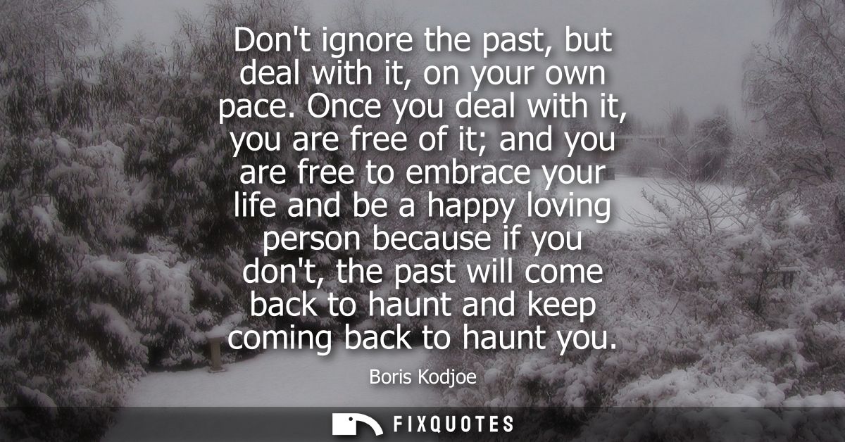 Dont ignore the past, but deal with it, on your own pace. Once you deal with it, you are free of it and you are free to 