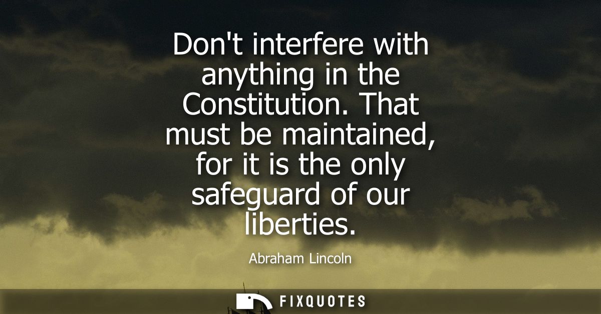 Dont interfere with anything in the Constitution. That must be maintained, for it is the only safeguard of our liberties