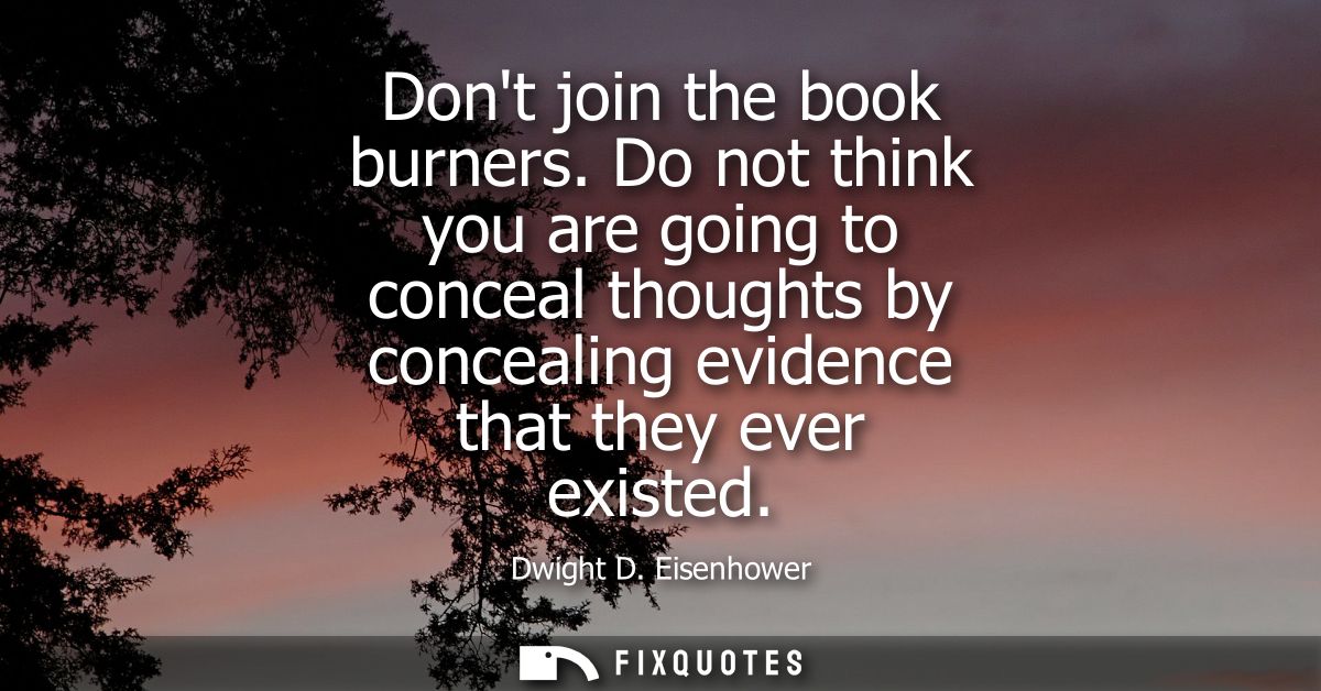 Dont join the book burners. Do not think you are going to conceal thoughts by concealing evidence that they ever existed
