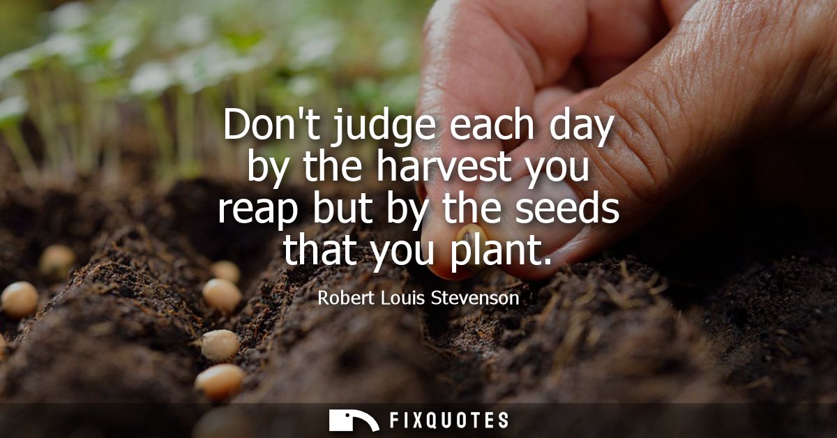 Dont judge each day by the harvest you reap but by the seeds that you plant