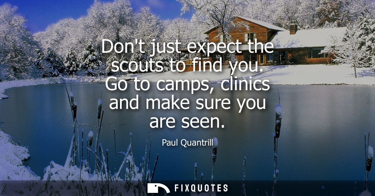 Dont just expect the scouts to find you. Go to camps, clinics and make sure you are seen