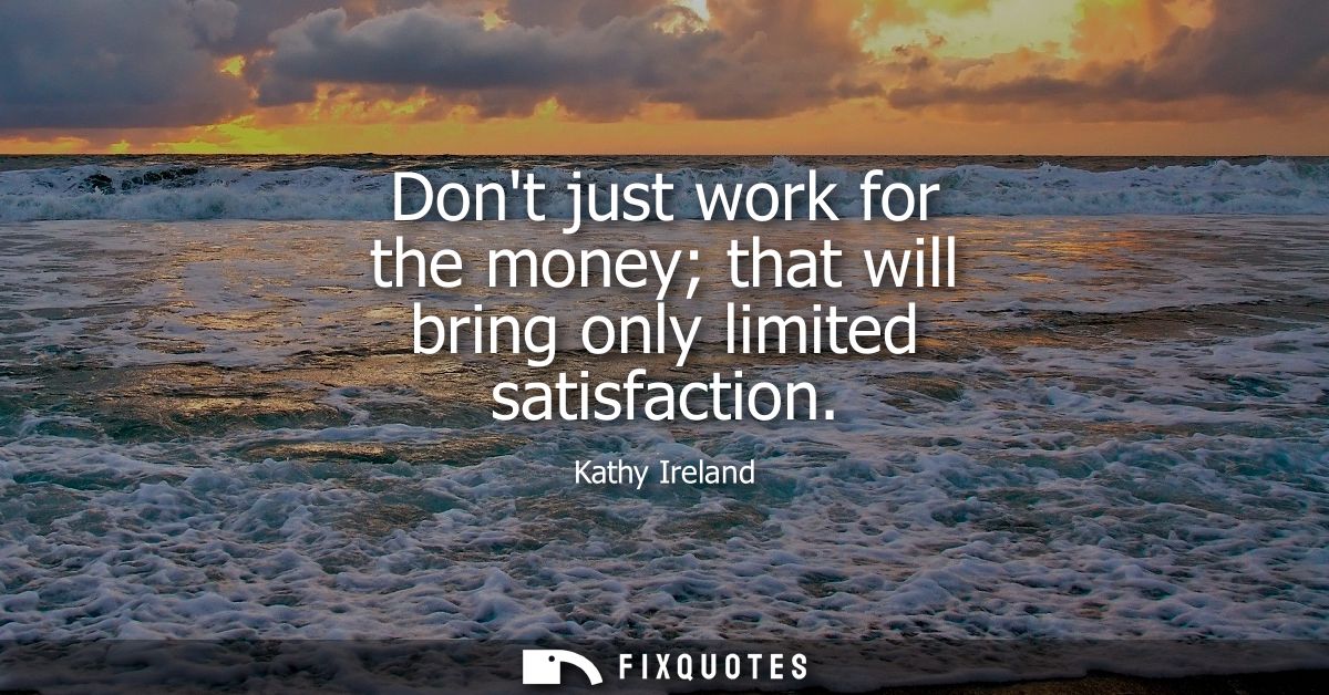 Dont just work for the money that will bring only limited satisfaction