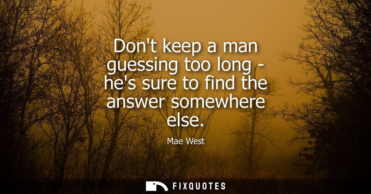Dont keep a man guessing too long - hes sure to find the answer somewhere else