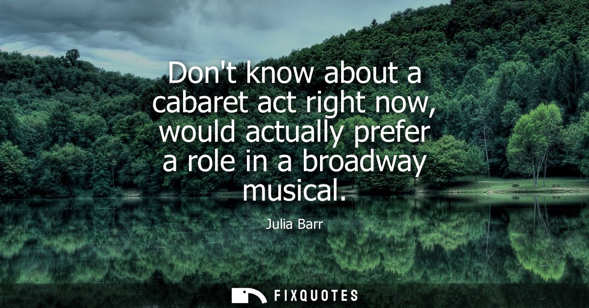 Dont know about a cabaret act right now, would actually prefer a role in a broadway musical