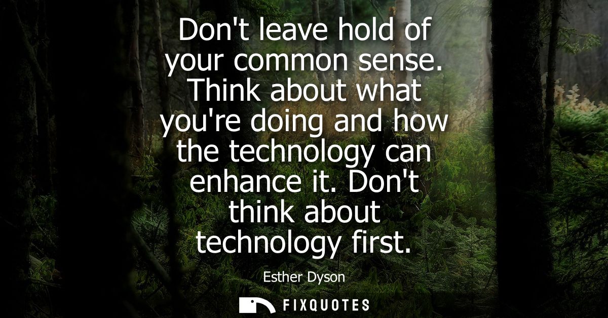 Dont leave hold of your common sense. Think about what youre doing and how the technology can enhance it. Dont think abo