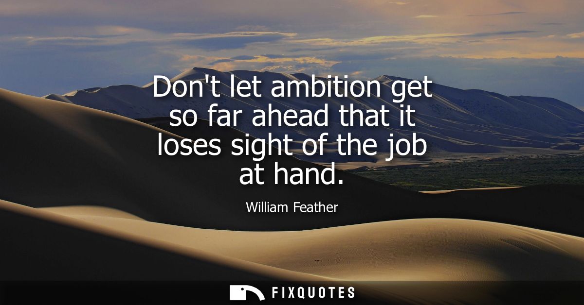 Dont let ambition get so far ahead that it loses sight of the job at hand