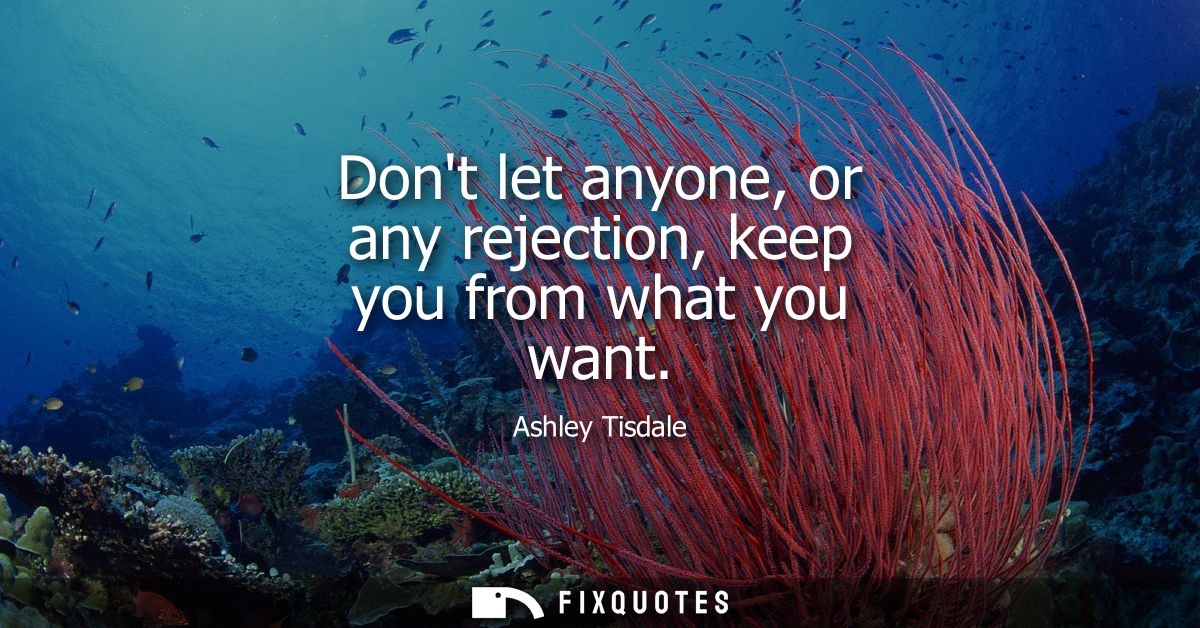 Dont let anyone, or any rejection, keep you from what you want