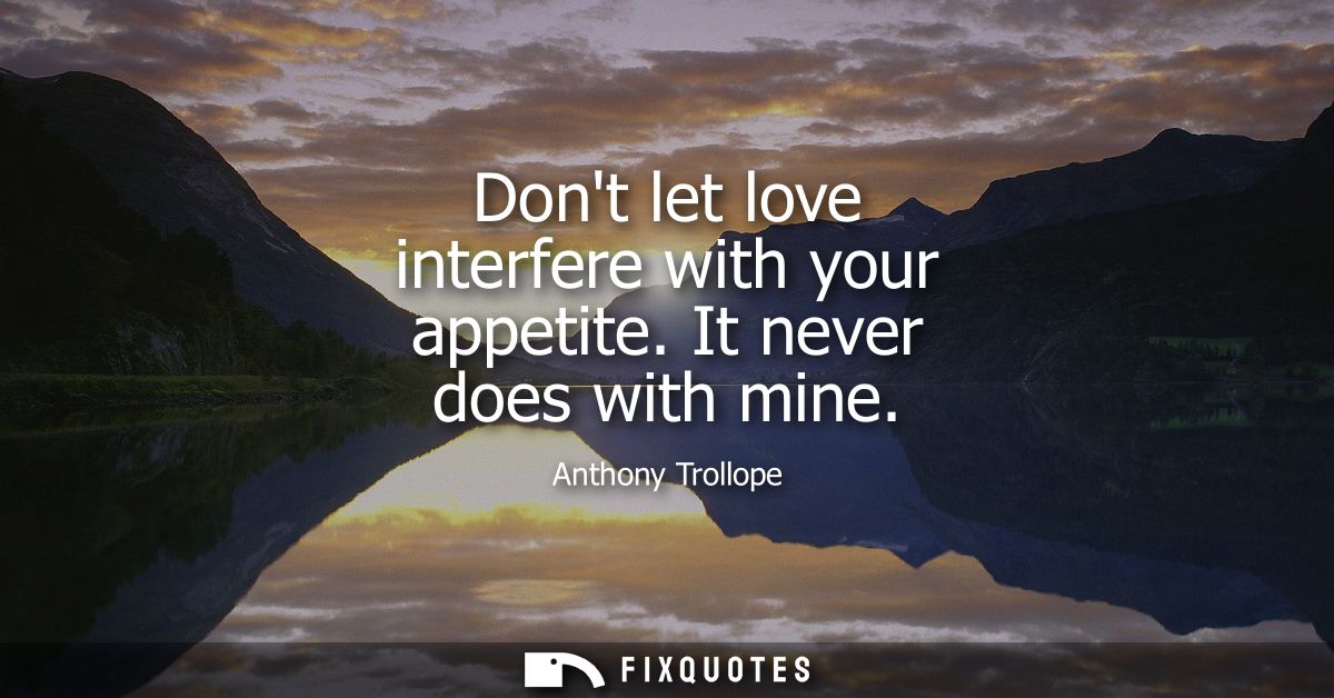 Dont let love interfere with your appetite. It never does with mine