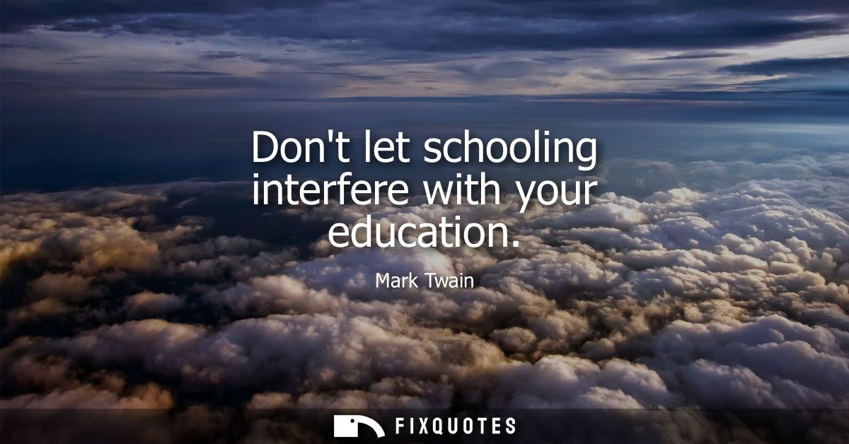Dont let schooling interfere with your education