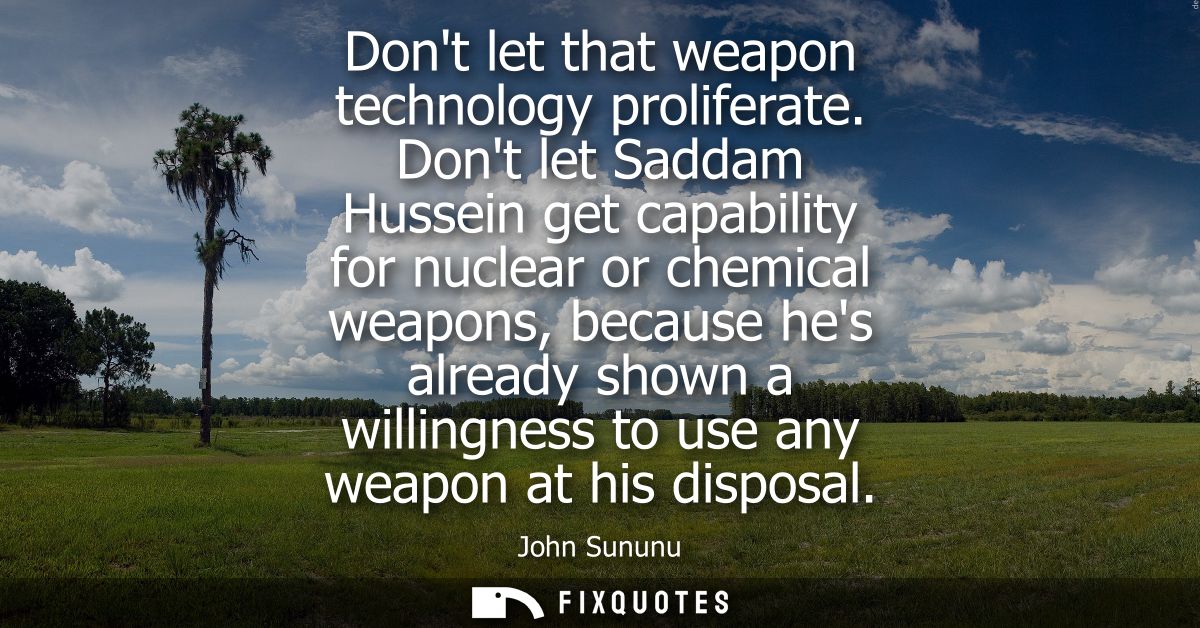 Dont let that weapon technology proliferate. Dont let Saddam Hussein get capability for nuclear or chemical weapons, bec