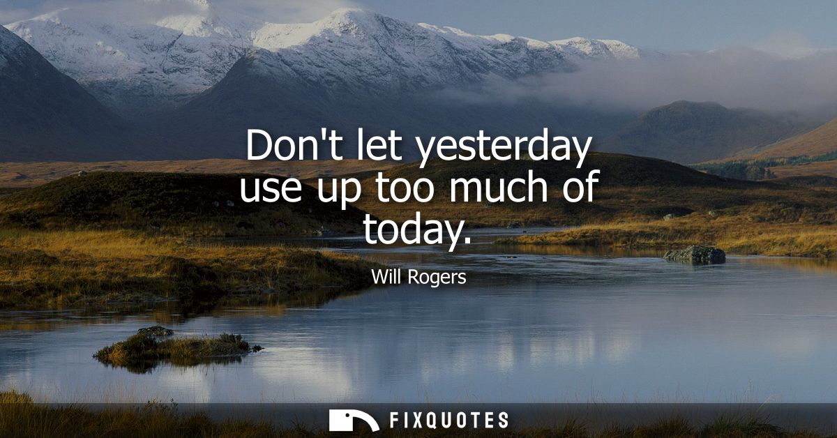 Dont let yesterday use up too much of today