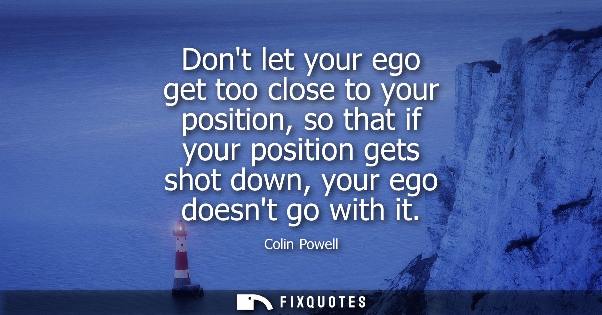 Dont let your ego get too close to your position, so that if your position gets shot down, your ego doesnt go with it