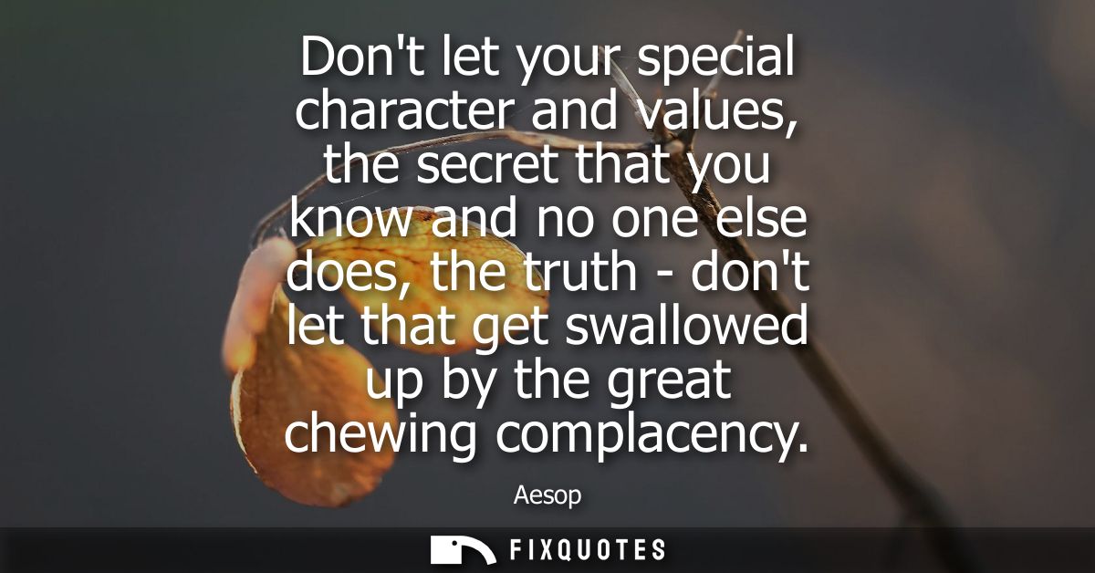 Dont let your special character and values, the secret that you know and no one else does, the truth - dont let that get