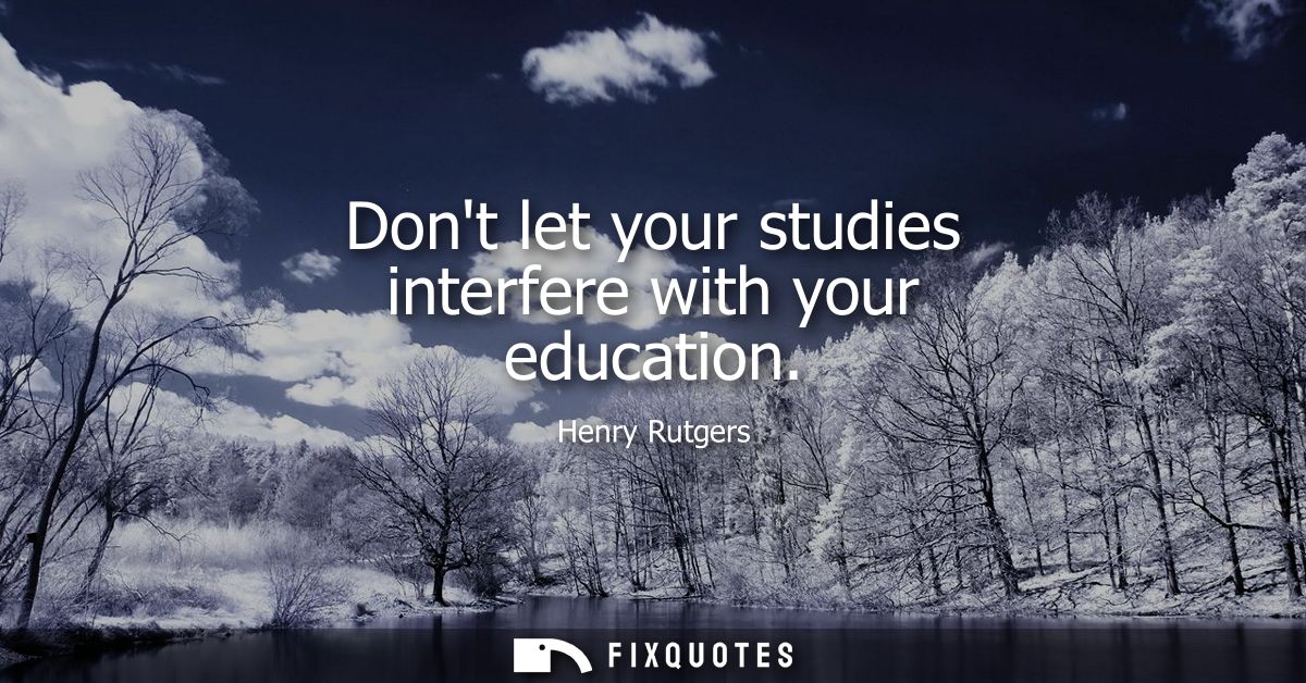 Dont let your studies interfere with your education