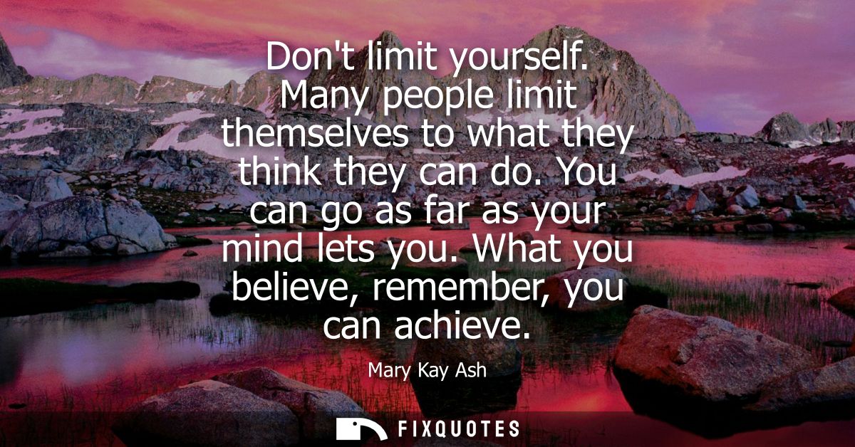 Dont limit yourself. Many people limit themselves to what they think they can do. You can go as far as your mind lets yo