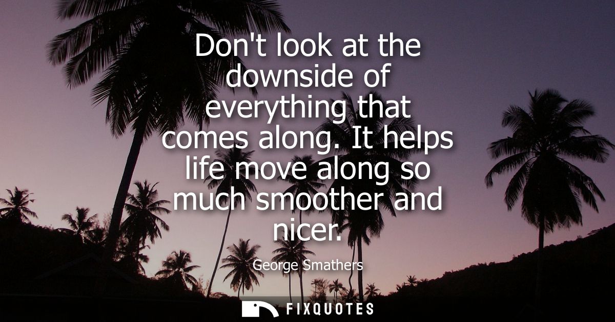Dont look at the downside of everything that comes along. It helps life move along so much smoother and nicer