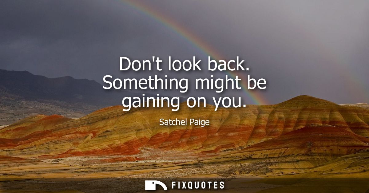 Dont look back. Something might be gaining on you