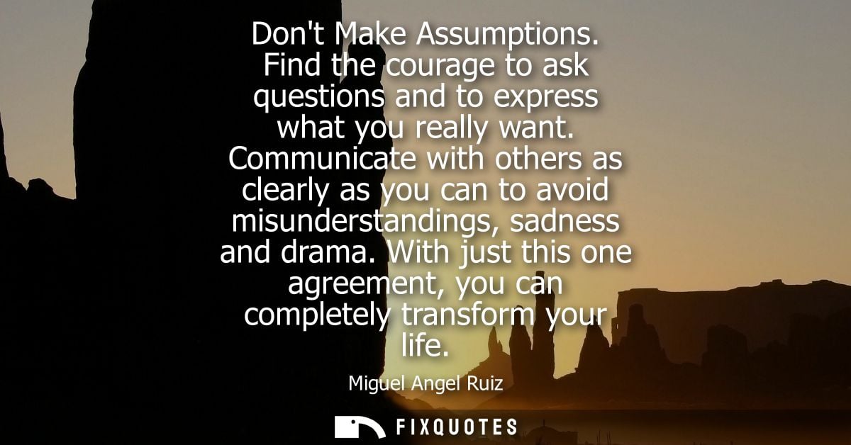 Dont Make Assumptions. Find the courage to ask questions and to express what you really want. Communicate with others as