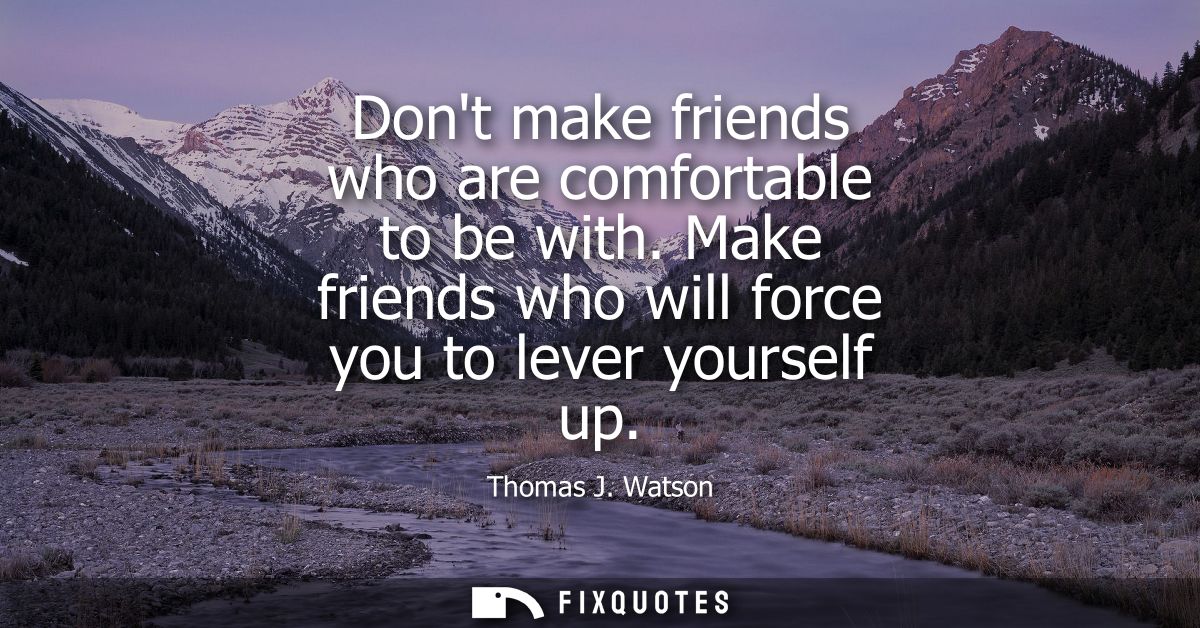 Dont make friends who are comfortable to be with. Make friends who will force you to lever yourself up