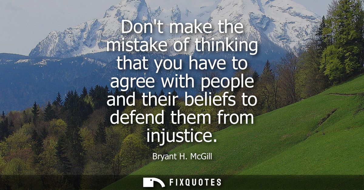 Dont make the mistake of thinking that you have to agree with people and their beliefs to defend them from injustice