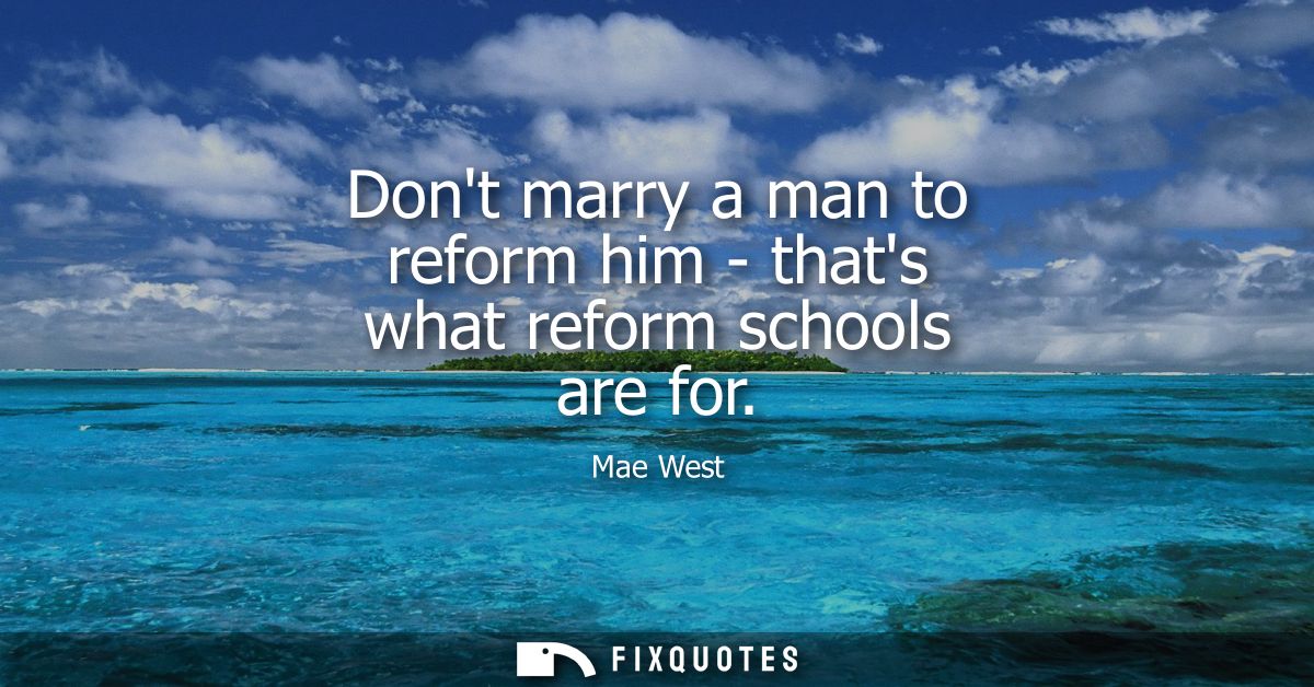 Dont marry a man to reform him - thats what reform schools are for