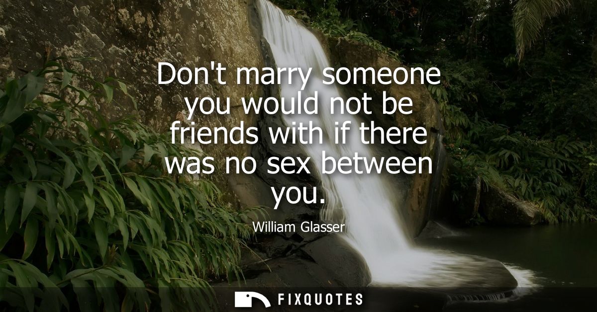 Dont marry someone you would not be friends with if there was no sex between you