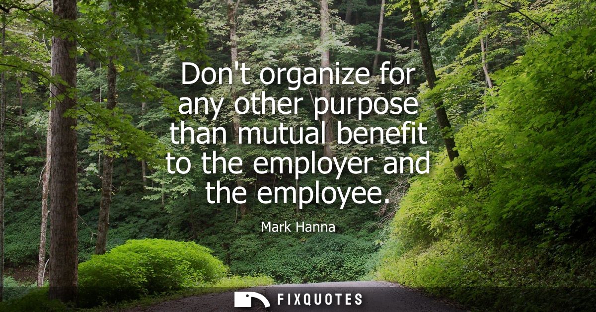 Dont organize for any other purpose than mutual benefit to the employer and the employee