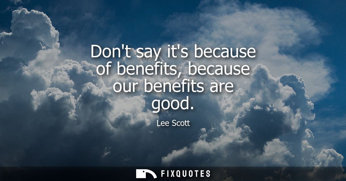 Dont say its because of benefits, because our benefits are good