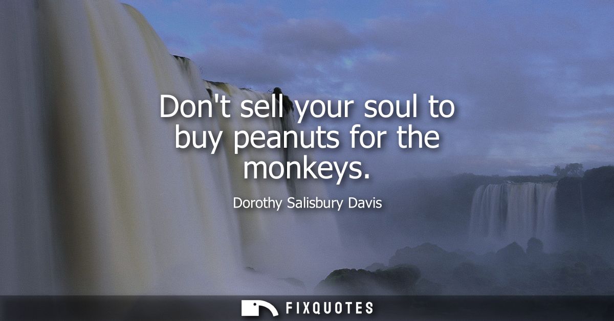 Dont sell your soul to buy peanuts for the monkeys