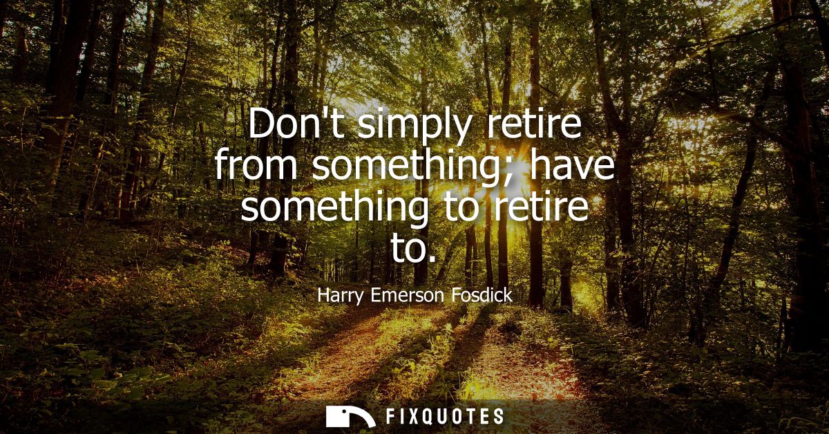 Dont simply retire from something have something to retire to