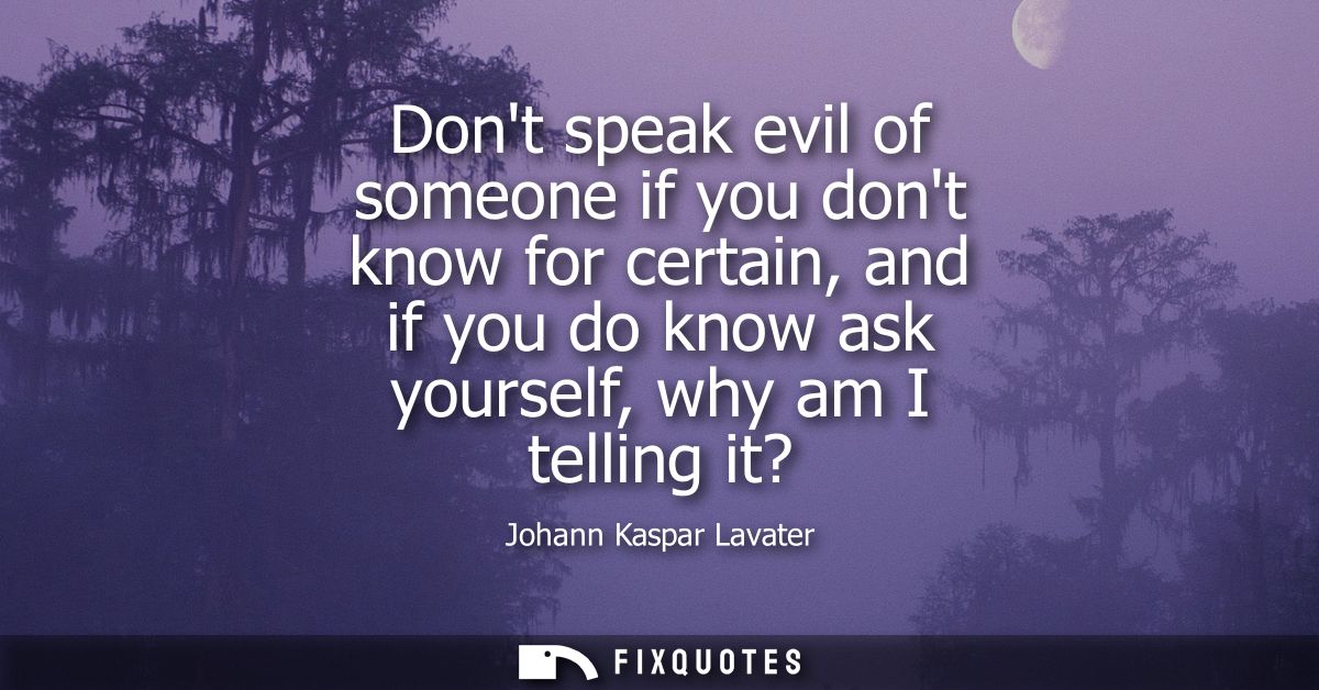 Dont speak evil of someone if you dont know for certain, and if you do know ask yourself, why am I telling it?