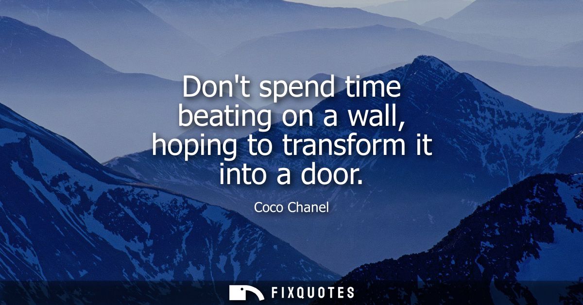 Dont spend time beating on a wall, hoping to transform it into a door