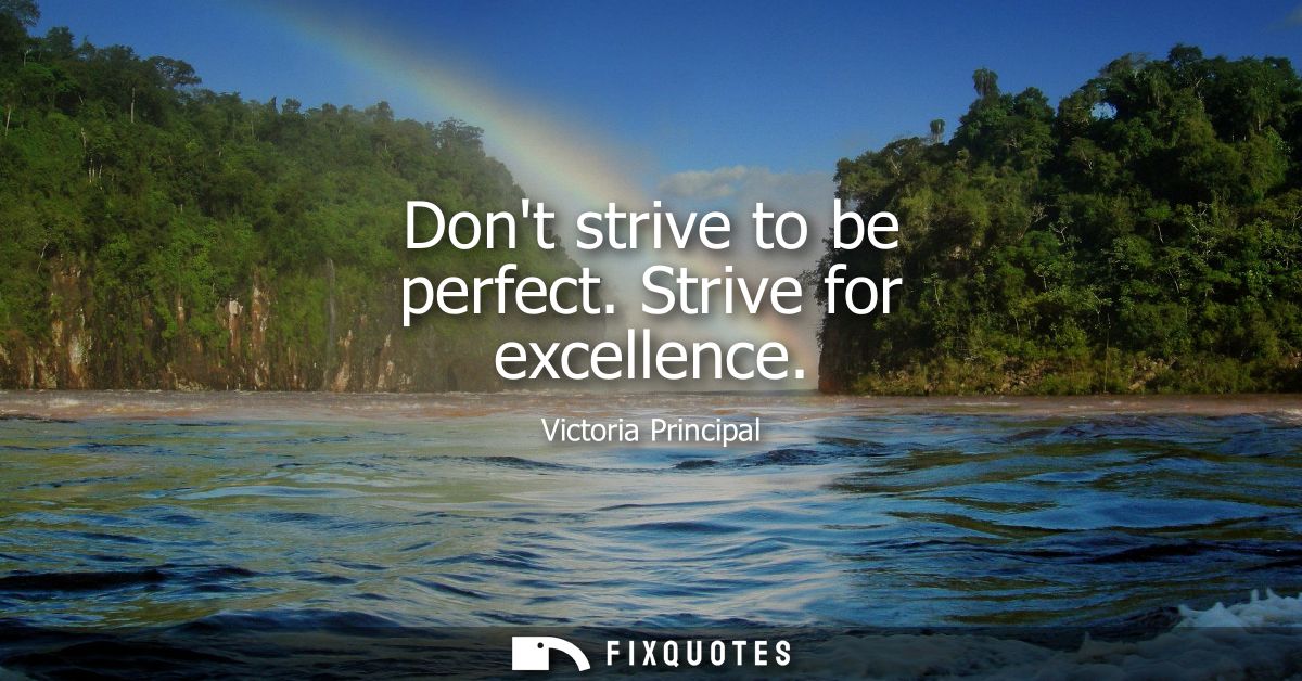 Dont strive to be perfect. Strive for excellence