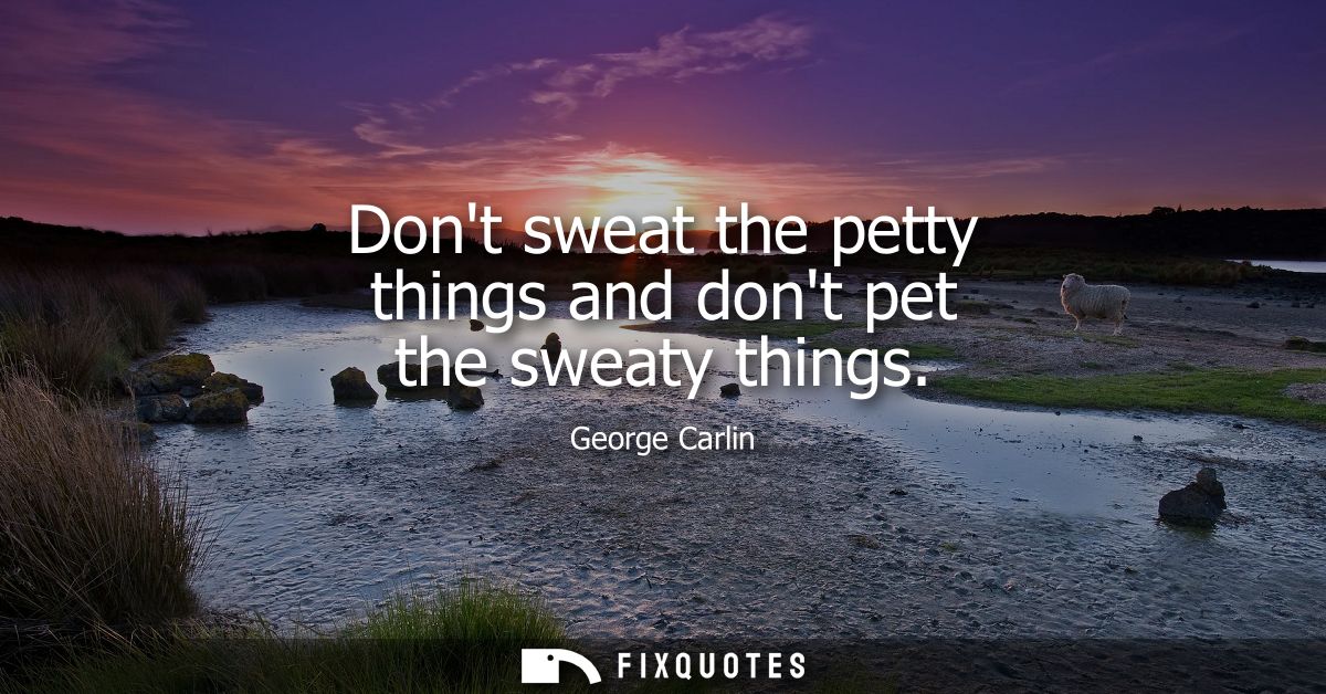 Dont sweat the petty things and dont pet the sweaty things