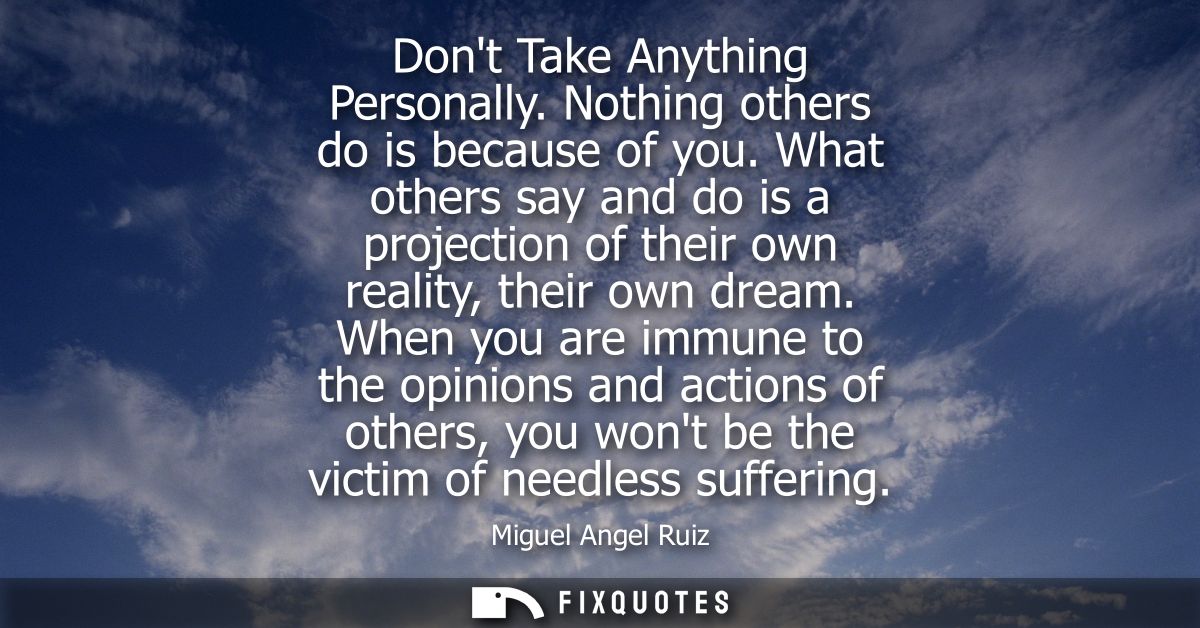 Dont Take Anything Personally. Nothing others do is because of you. What others say and do is a projection of their own 