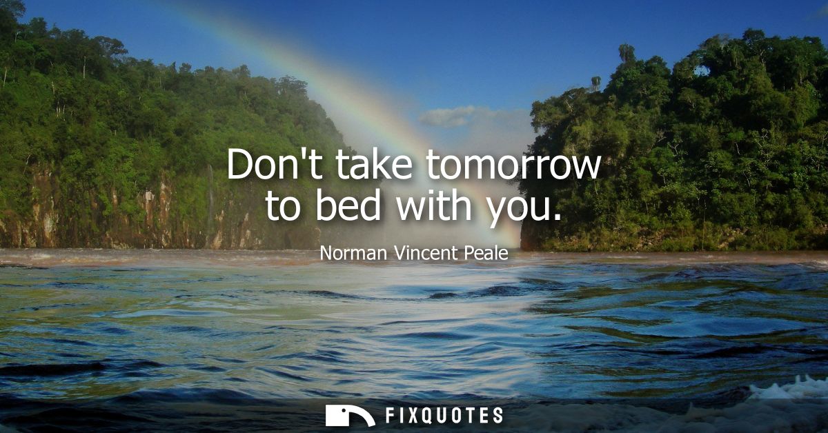 Dont take tomorrow to bed with you