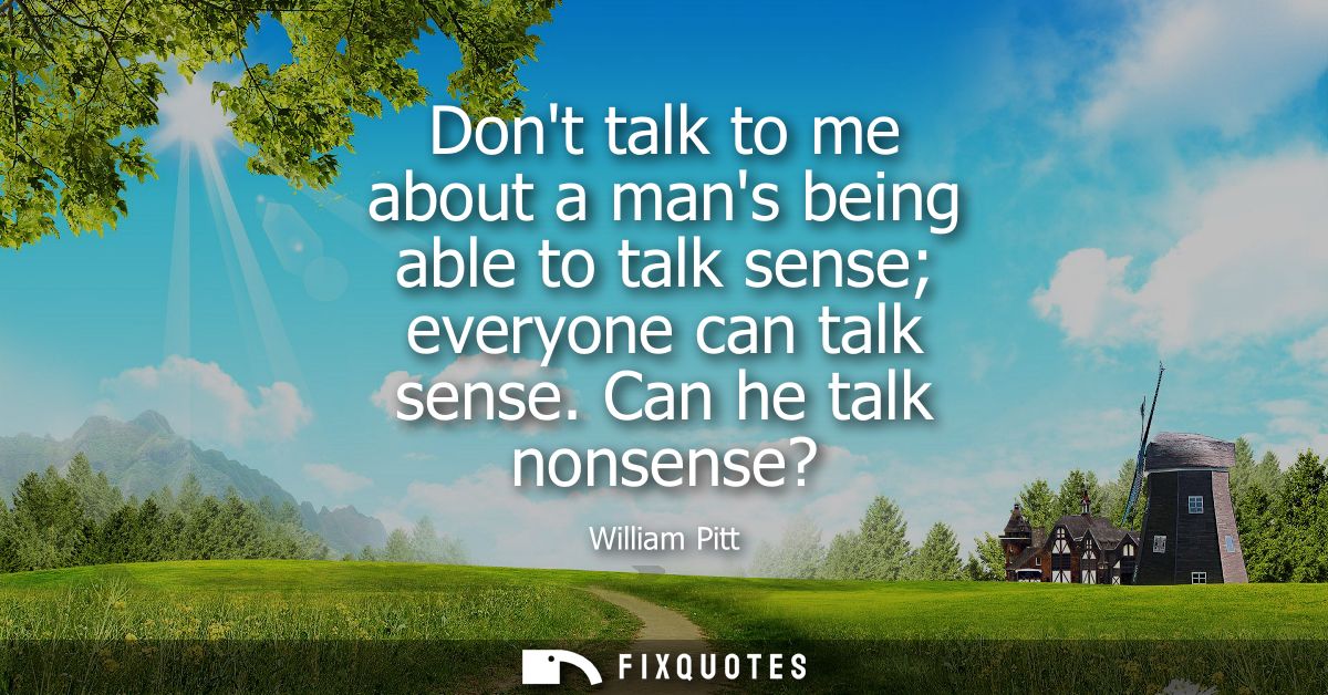 Dont talk to me about a mans being able to talk sense everyone can talk sense. Can he talk nonsense?