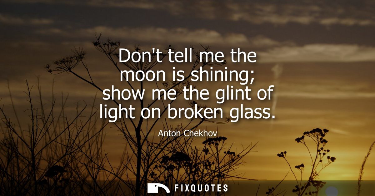 Dont tell me the moon is shining show me the glint of light on broken glass