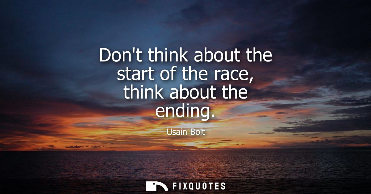 Dont think about the start of the race, think about the ending