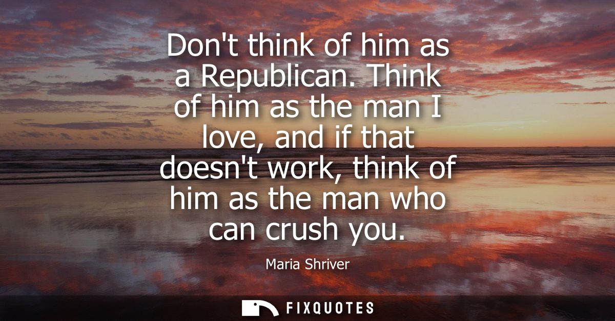 Dont think of him as a Republican. Think of him as the man I love, and if that doesnt work, think of him as the man who 