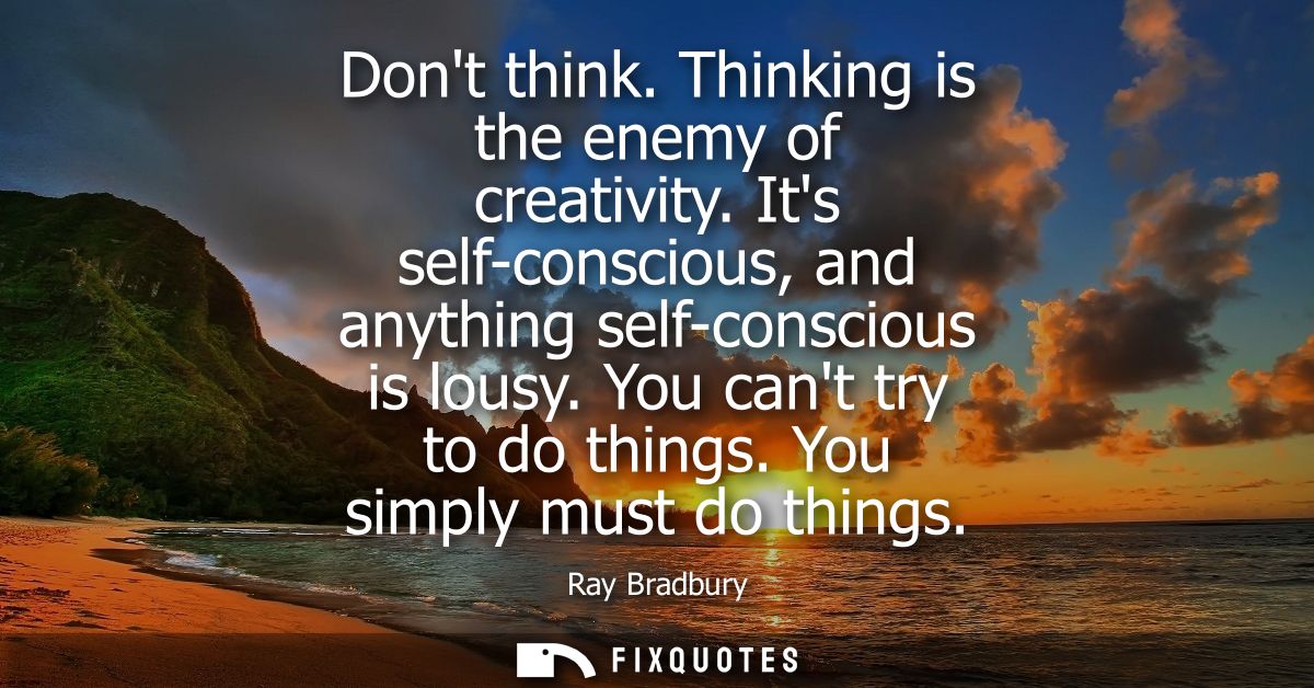 Dont think. Thinking is the enemy of creativity. Its self-conscious, and anything self-conscious is lousy. You cant try 