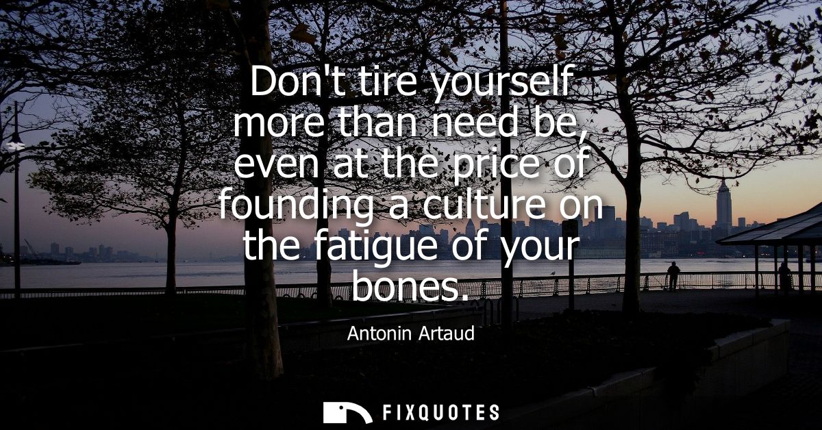 Dont tire yourself more than need be, even at the price of founding a culture on the fatigue of your bones