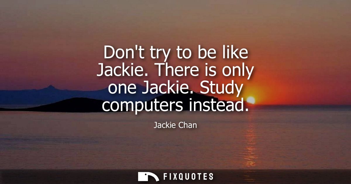 Dont try to be like Jackie. There is only one Jackie. Study computers instead