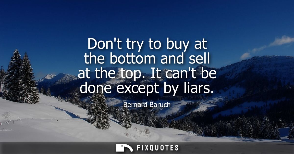 Dont try to buy at the bottom and sell at the top. It cant be done except by liars